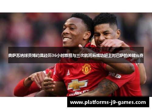 奥萨苏纳球员博约莫经历36小时旅程与三次航班后成功赶上对巴萨的关键比赛