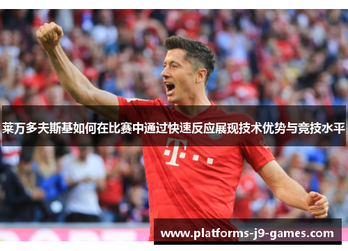 莱万多夫斯基如何在比赛中通过快速反应展现技术优势与竞技水平 莱万多夫斯基如何在比赛中通过快速反应展现技术优势与竞技水平