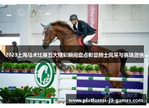 2023上海马术比赛五大精彩瞬间盘点彰显骑士风采与赛场激情 2023上海马术比赛五大精彩瞬间盘点彰显骑士风采与赛场激情