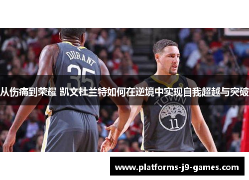 从伤痛到荣耀 凯文杜兰特如何在逆境中实现自我超越与突破 从伤痛到荣耀 凯文杜兰特如何在逆境中实现自我超越与突破