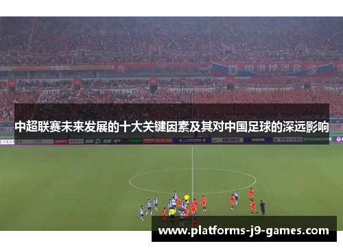 中超联赛未来发展的十大关键因素及其对中国足球的深远影响