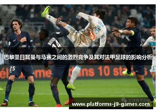 巴黎圣日耳曼与马赛之间的激烈竞争及其对法甲足球的影响分析 巴黎圣日耳曼与马赛之间的激烈竞争及其对法甲足球的影响分析