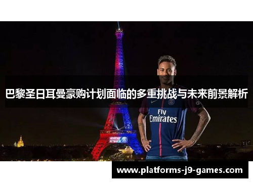 巴黎圣日耳曼豪购计划面临的多重挑战与未来前景解析 巴黎圣日耳曼豪购计划面临的多重挑战与未来前景解析