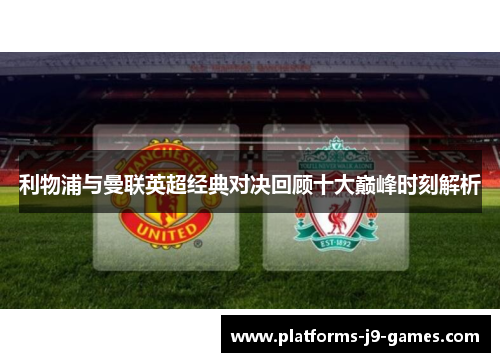 利物浦与曼联英超经典对决回顾十大巅峰时刻解析 利物浦与曼联英超经典对决回顾十大巅峰时刻解析