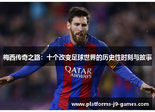 梅西传奇之路:十个改变足球世界的历史性时刻与故事 梅西传奇之路:十个改变足球世界的历史性时刻与故事