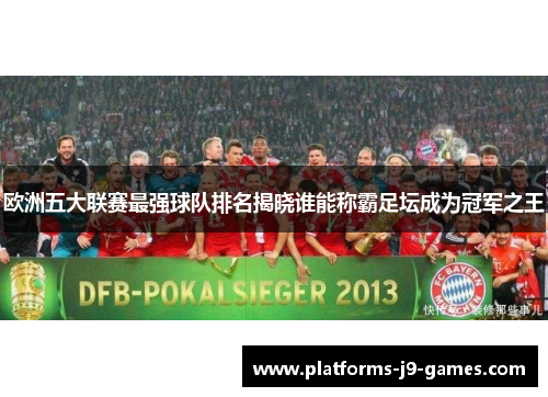 欧洲五大联赛最强球队排名揭晓谁能称霸足坛成为冠军之王 欧洲五大联赛最强球队排名揭晓谁能称霸足坛成为冠军之王