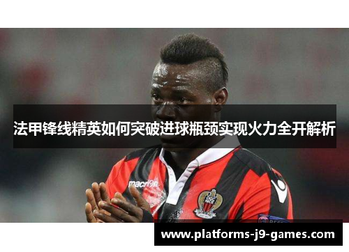 法甲锋线精英如何突破进球瓶颈实现火力全开解析 法甲锋线精英如何突破进球瓶颈实现火力全开解析
