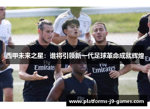 西甲未来之星:谁将引领新一代足球革命成就辉煌 西甲未来之星:谁将引领新一代足球革命成就辉煌