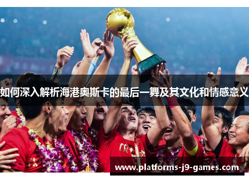 如何深入解析海港奥斯卡的最后一舞及其文化和情感意义