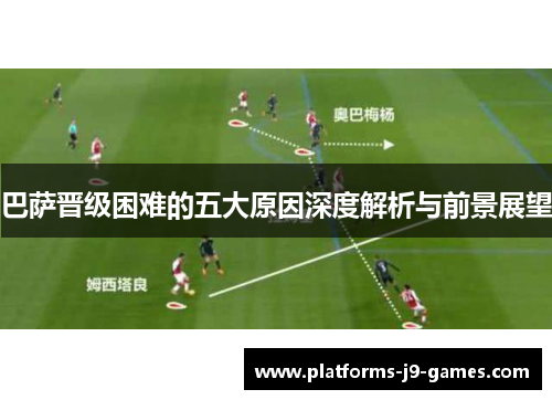 巴萨晋级困难的五大原因深度解析与前景展望 巴萨晋级困难的五大原因深度解析与前景展望