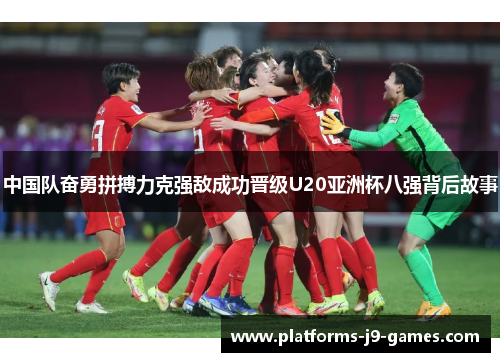 中国队奋勇拼搏力克强敌成功晋级U20亚洲杯八强背后故事 中国队奋勇拼搏力克强敌成功晋级U20亚洲杯八强背后故事