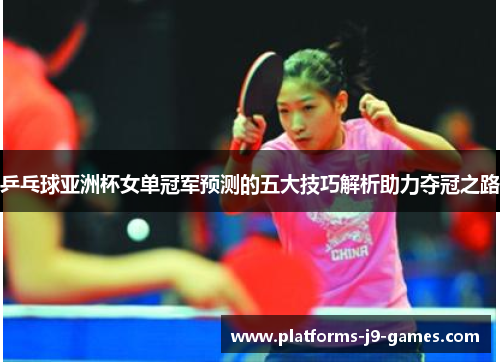 乒乓球亚洲杯女单冠军预测的五大技巧解析助力夺冠之路