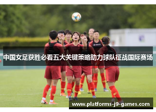 中国女足获胜必看五大关键策略助力球队征战国际赛场