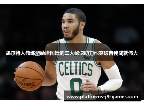 凯尔特人教练激励塔图姆的三大秘诀助力他突破自我成就伟大 凯尔特人教练激励塔图姆的三大秘诀助力他突破自我成就伟大