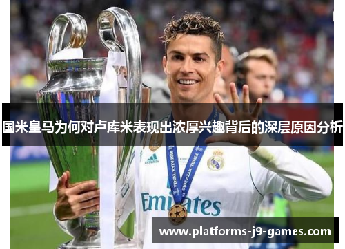 国米皇马为何对卢库米表现出浓厚兴趣背后的深层原因分析 国米皇马为何对卢库米表现出浓厚兴趣背后的深层原因分析