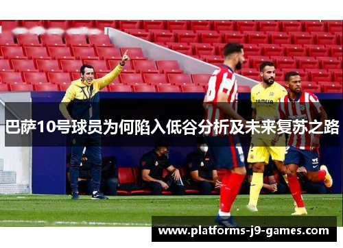 巴萨10号球员为何陷入低谷分析及未来复苏之路 巴萨10号球员为何陷入低谷分析及未来复苏之路