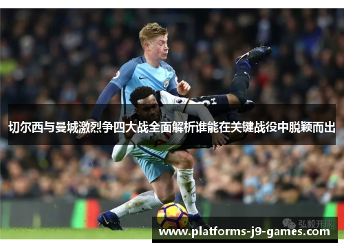 切尔西与曼城激烈争四大战全面解析谁能在关键战役中脱颖而出 切尔西与曼城激烈争四大战全面解析谁能在关键战役中脱颖而出