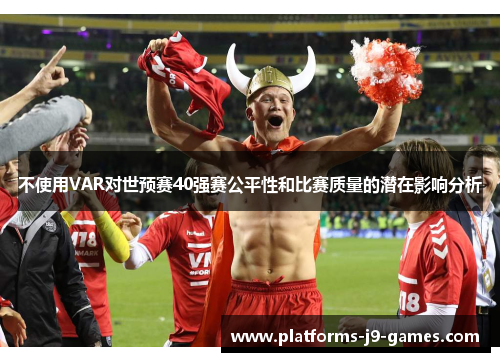 不使用VAR对世预赛40强赛公平性和比赛质量的潜在影响分析 不使用VAR对世预赛40强赛公平性和比赛质量的潜在影响分析