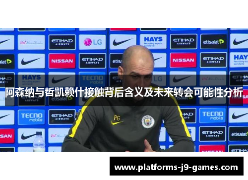 阿森纳与哲凯赖什接触背后含义及未来转会可能性分析
