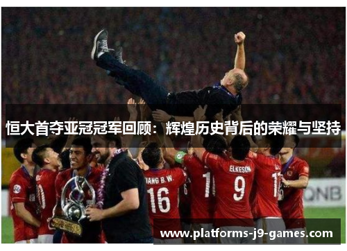 恒大首夺亚冠冠军回顾：辉煌历史背后的荣耀与坚持