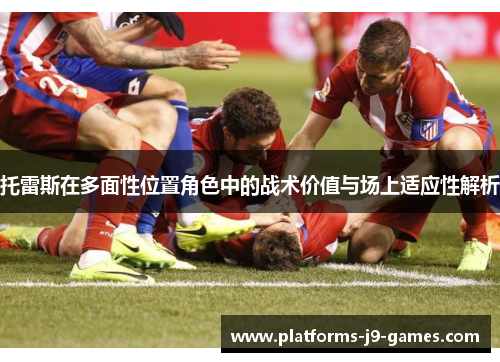 托雷斯在多面性位置角色中的战术价值与场上适应性解析