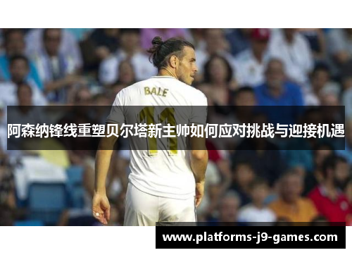 阿森纳锋线重塑贝尔塔新主帅如何应对挑战与迎接机遇