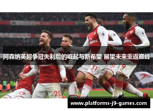 阿森纳英超争冠失利后的崛起与新希望 展望未来重返巅峰