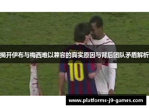 揭开伊布与梅西难以兼容的真实原因与背后团队矛盾解析