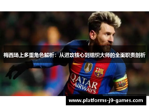 梅西场上多重角色解析：从进攻核心到组织大师的全面职责剖析