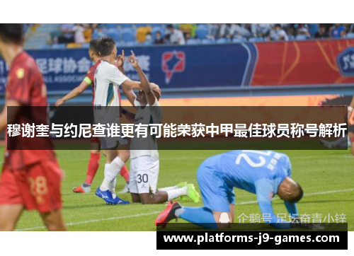 穆谢奎与约尼查谁更有可能荣获中甲最佳球员称号解析