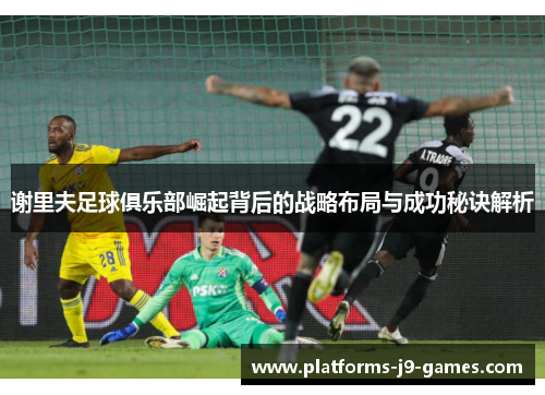 谢里夫足球俱乐部崛起背后的战略布局与成功秘诀解析