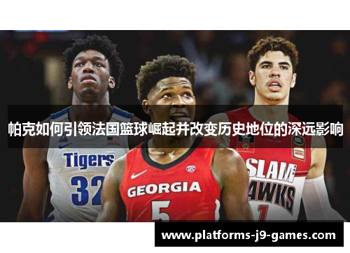 帕克如何引领法国篮球崛起并改变历史地位的深远影响