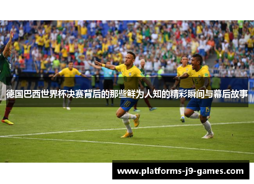 德国巴西世界杯决赛背后的那些鲜为人知的精彩瞬间与幕后故事