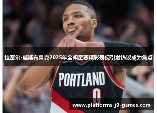 拉塞尔·威斯布鲁克2025年全明星赛精彩表现引发热议成为焦点