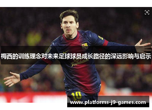 梅西的训练理念对未来足球球员成长路径的深远影响与启示