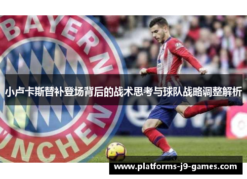 小卢卡斯替补登场背后的战术思考与球队战略调整解析