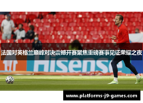 法国对英格兰巅峰对决震撼开赛聚焦重磅赛事见证荣耀之夜 法国对英格兰巅峰对决震撼开赛聚焦重磅赛事见证荣耀之夜