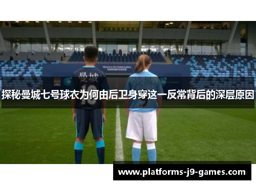 探秘曼城七号球衣为何由后卫身穿这一反常背后的深层原因 探秘曼城七号球衣为何由后卫身穿这一反常背后的深层原因