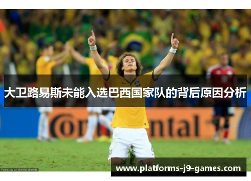 大卫路易斯未能入选巴西国家队的背后原因分析 大卫路易斯未能入选巴西国家队的背后原因分析