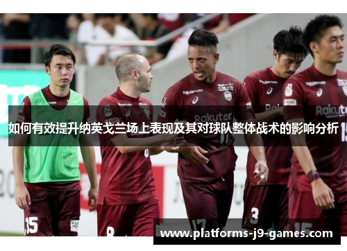 如何有效提升纳英戈兰场上表现及其对球队整体战术的影响分析