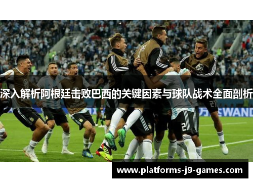 深入解析阿根廷击败巴西的关键因素与球队战术全面剖析