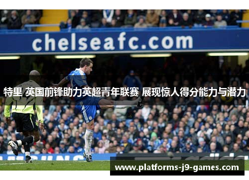 特里 英国前锋助力英超青年联赛 展现惊人得分能力与潜力 特里 英国前锋助力英超青年联赛 展现惊人得分能力与潜力