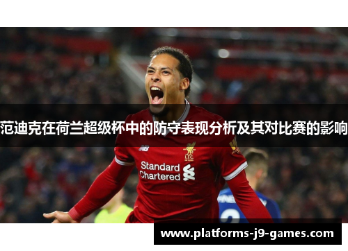 范迪克在荷兰超级杯中的防守表现分析及其对比赛的影响