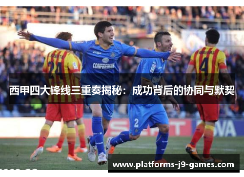 西甲四大锋线三重奏揭秘:成功背后的协同与默契 西甲四大锋线三重奏揭秘:成功背后的协同与默契