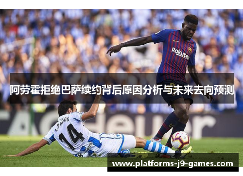 阿劳霍拒绝巴萨续约背后原因分析与未来去向预测