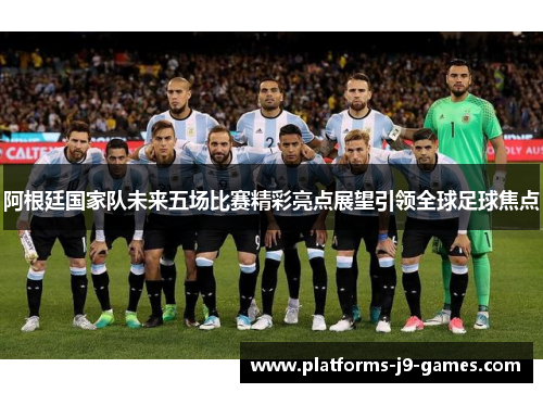 阿根廷国家队未来五场比赛精彩亮点展望引领全球足球焦点