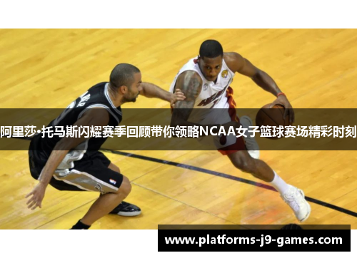 阿里莎·托马斯闪耀赛季回顾带你领略NCAA女子篮球赛场精彩时刻