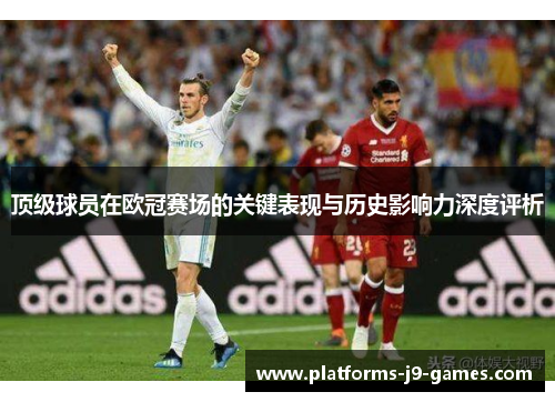 顶级球员在欧冠赛场的关键表现与历史影响力深度评析 顶级球员在欧冠赛场的关键表现与历史影响力深度评析