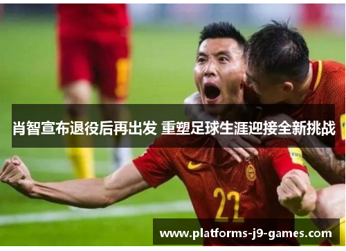 肖智宣布退役后再出发 重塑足球生涯迎接全新挑战 肖智宣布退役后再出发 重塑足球生涯迎接全新挑战