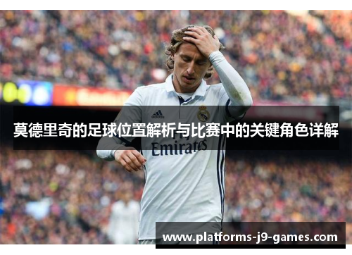 莫德里奇的足球位置解析与比赛中的关键角色详解